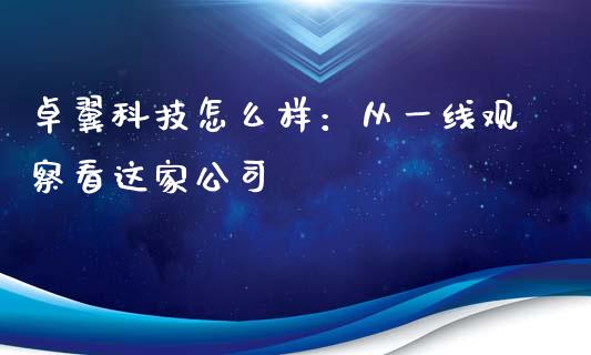 卓翼科技怎么样：从一线观察看这家公司_https://qh.lansai.wang_期货理财_第1张