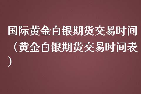 国际黄金白银期货交易时间（黄金白银期货交易时间表）_https://qh.lansai.wang_期货理财_第1张