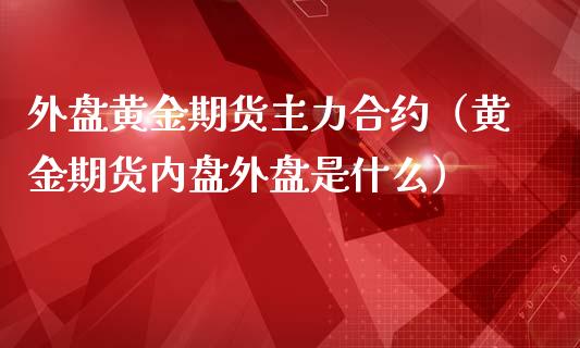 外盘黄金期货主力合约（黄金期货内盘外盘是什么）_https://qh.lansai.wang_期货理财_第1张