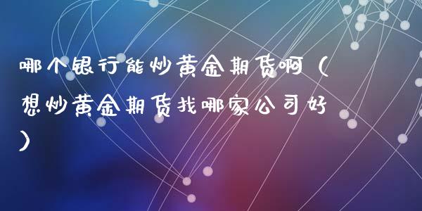 哪个银行能炒黄金期货啊（想炒黄金期货找哪家公司好）_https://qh.lansai.wang_股票技术分析_第1张