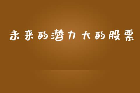 未来的潜力大的股票_https://qh.lansai.wang_期货喊单_第1张