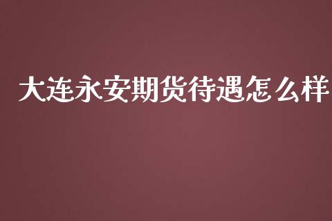 大连永安期货待遇怎么样_https://qh.lansai.wang_期货理财_第1张