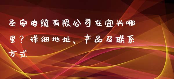 圣安电缆有限公司在宜兴哪里?详细地址、产品及联系方式_新股数据_第1张_起点期货网 圣安电缆有限公司在宜兴哪里?详细地址、产品及联系方式_https://qh.lansai.wang_新股数据_第1张
