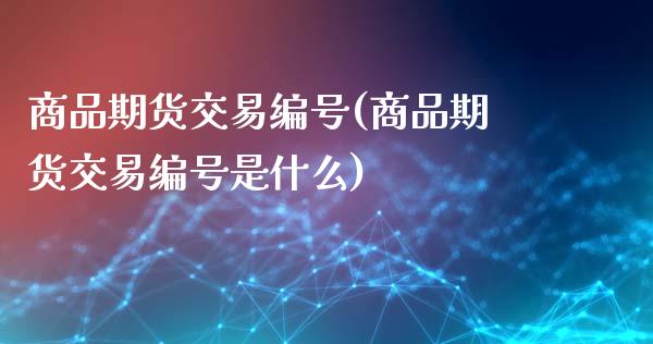 商品期货交易编号(商品期货交易编号是什么)_https://qh.lansai.wang_期货喊单_第1张