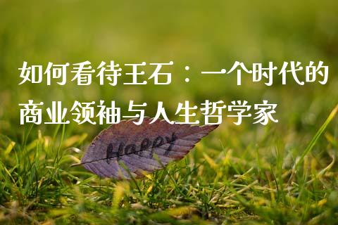 如何看待王石：一个时代的商业领袖与人生哲学家_https://qh.lansai.wang_期货怎么玩_第1张