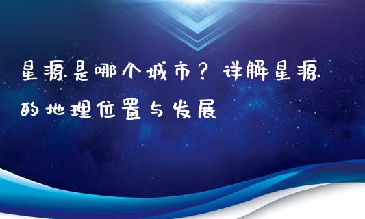 星源是哪个城市？详解星源的地理位置与发展_https://qh.lansai.wang_股票新闻_第1张