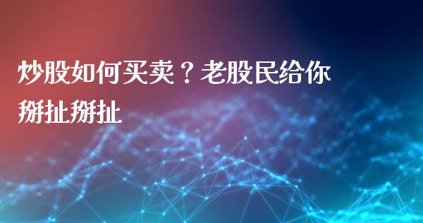 炒股如何买卖？老股民给你掰扯掰扯_https://qh.lansai.wang_股票技术分析_第1张