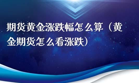 期货黄金涨跌幅怎么算（黄金期货怎么看涨跌）_https://qh.lansai.wang_期货喊单_第1张