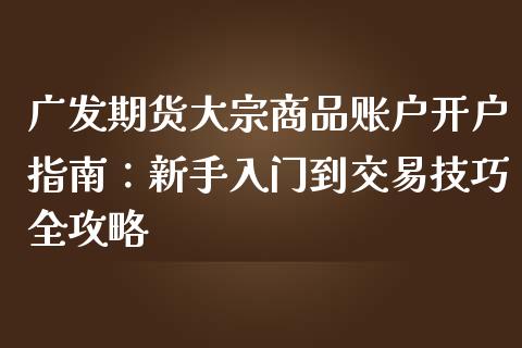 广发期货大宗商品账户开户指南：新手入门到交易技巧全攻略_https://qh.lansai.wang_股票新闻_第1张