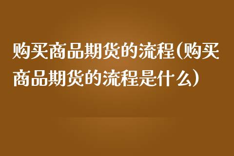 购买商品期货的流程(购买商品期货的流程是什么)_https://qh.lansai.wang_期货怎么玩_第1张