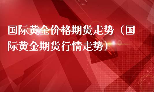 国际黄金价格期货走势（国际黄金期货行情走势）_https://qh.lansai.wang_期货喊单_第1张