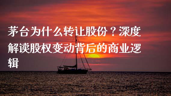 茅台为什么转让股份？深度解读股权变动背后的商业逻辑_https://qh.lansai.wang_股票技术分析_第1张