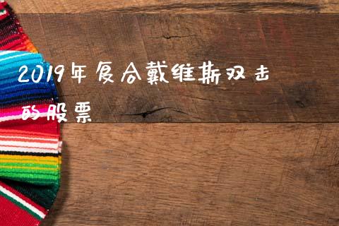 2019年复合戴维斯双击的股票_https://qh.lansai.wang_期货喊单_第1张