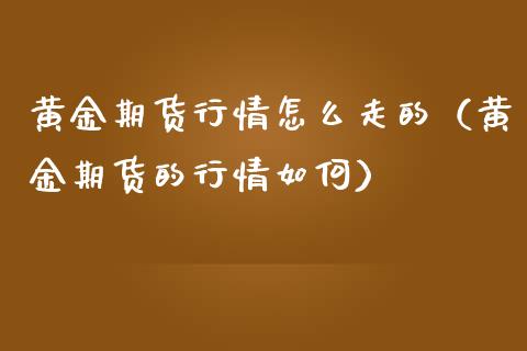 黄金期货行情怎么走的（黄金期货的行情如何）_https://qh.lansai.wang_期货理财_第1张