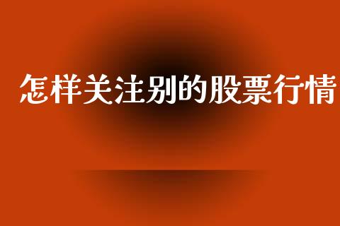 怎样关注别的股票行情_https://qh.lansai.wang_股票新闻_第1张