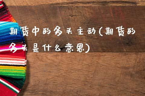 期货中的多头主动(期货的多头是什么意思)_https://qh.lansai.wang_期货理财_第1张
