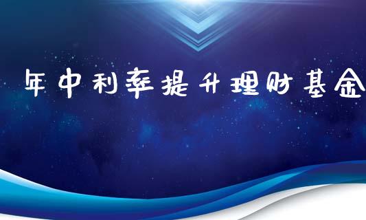 年中利率提升理财基金_https://qh.lansai.wang_期货理财_第1张