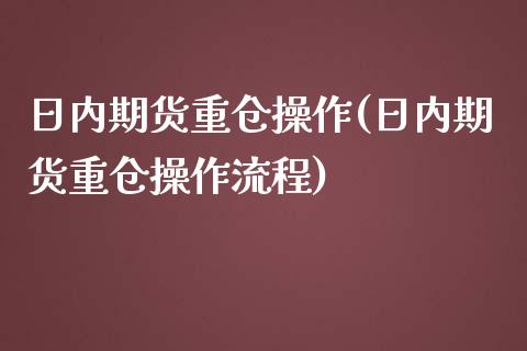 日内期货重仓操作(日内期货重仓操作流程)_https://qh.lansai.wang_期货喊单_第1张