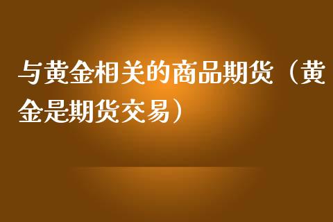 与黄金相关的商品期货（黄金是期货交易）_https://qh.lansai.wang_期货喊单_第1张