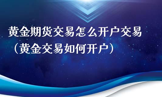 黄金期货交易怎么开户交易（黄金交易如何开户）_https://qh.lansai.wang_期货喊单_第1张