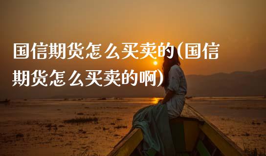 国信期货怎么买卖的(国信期货怎么买卖的啊)_https://qh.lansai.wang_期货理财_第1张