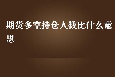 期货多空持仓人数比什么意思_https://qh.lansai.wang_股票新闻_第1张