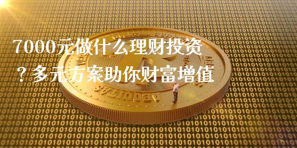 7000元做什么理财投资？多元方案助你财富增值_https://qh.lansai.wang_期货怎么玩_第1张