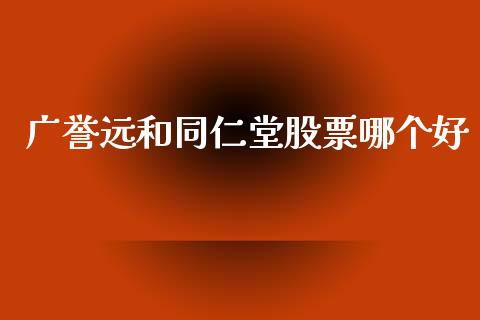 广誉远和同仁堂股票哪个好_https://qh.lansai.wang_新股数据_第1张