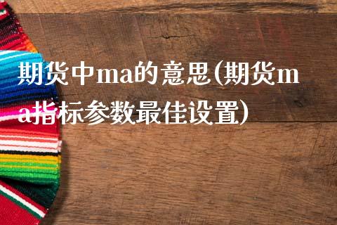 期货中ma的意思(期货ma指标参数最佳设置)_https://qh.lansai.wang_期货怎么玩_第1张