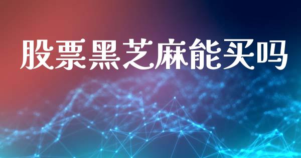 股票黑芝麻能买吗_https://qh.lansai.wang_期货理财_第1张