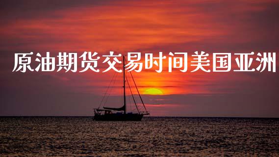 原油期货交易时间美国亚洲_https://qh.lansai.wang_期货怎么玩_第1张