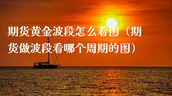 期货黄金波段怎么看图（期货做波段看哪个周期的图）_https://qh.lansai.wang_期货理财_第1张