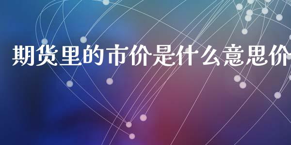 期货里的市价是什么意思价_https://qh.lansai.wang_期货怎么玩_第1张