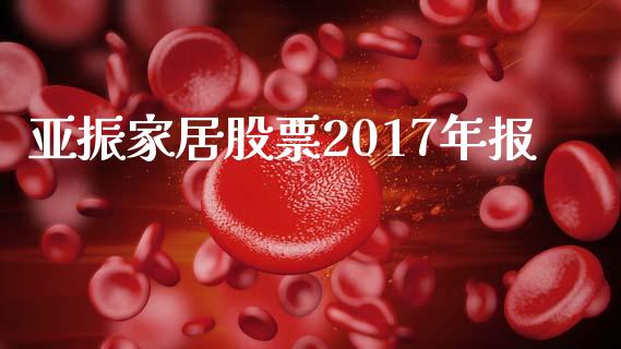 亚振家居股票2017年报_https://qh.lansai.wang_新股数据_第1张