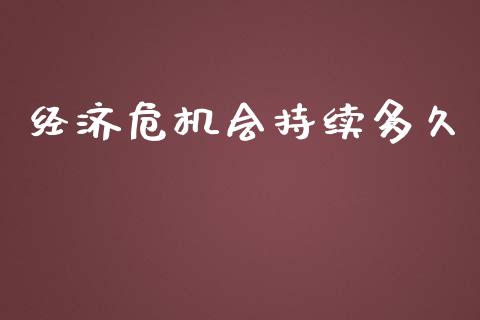经济危机会持续多久_https://qh.lansai.wang_股票技术分析_第1张