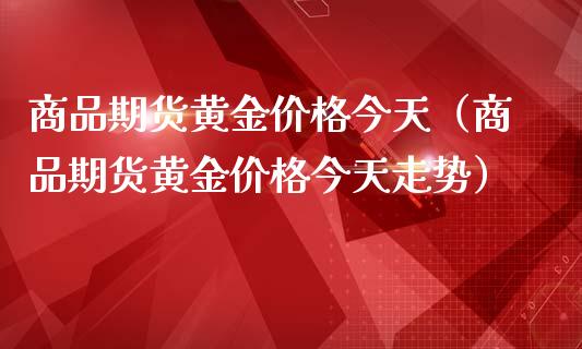 商品期货黄金价格今天（商品期货黄金价格今天走势）_https://qh.lansai.wang_股票技术分析_第1张