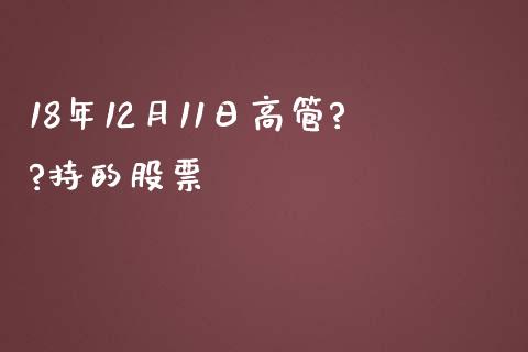 18年12月11日高管??持的股票_https://qh.lansai.wang_期货理财_第1张