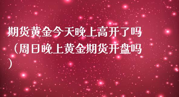 期货黄金今天晚上高开了吗（周日晚上黄金期货开盘吗）_https://qh.lansai.wang_期货喊单_第1张