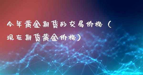 今年黄金期货的交易价格（现在期货黄金价格）_https://qh.lansai.wang_期货怎么玩_第1张