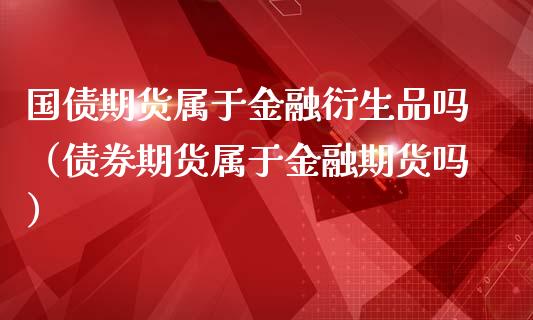 国债期货属于金融衍生品吗（债券期货属于金融期货吗）_https://qh.lansai.wang_期货理财_第1张