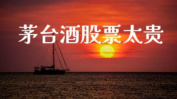茅台酒股票太贵_https://qh.lansai.wang_新股数据_第1张