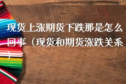 现货上涨期货下跌那是怎么回事（现货和期货涨跌关系）_https://qh.lansai.wang_期货理财_第1张