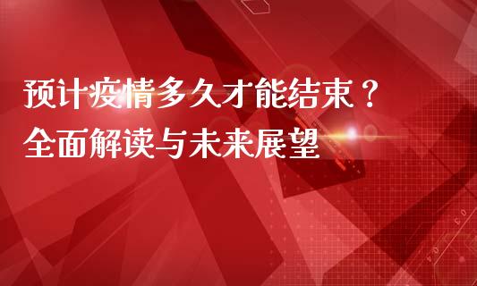 预计疫情多久才能结束？ 全面解读与未来展望_https://qh.lansai.wang_新股数据_第1张