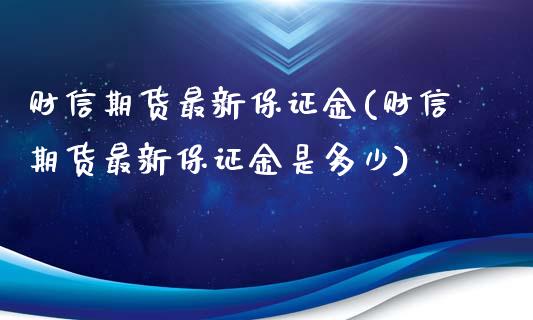 财信期货最新保证金(财信期货最新保证金是多少)_https://qh.lansai.wang_期货怎么玩_第1张