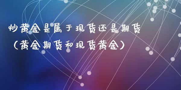 炒黄金是属于现货还是期货（黄金期货和现货黄金）_https://qh.lansai.wang_期货怎么玩_第1张