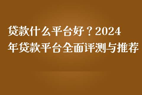 贷款什么平台好？2024年贷款平台全面评测与推荐_https://qh.lansai.wang_期货理财_第1张