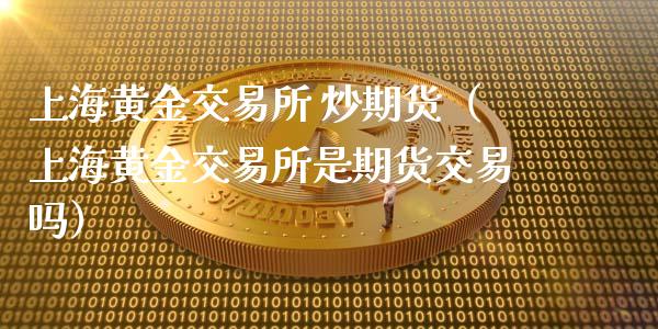 上海黄金交易所 炒期货（上海黄金交易所是期货交易吗）_https://qh.lansai.wang_期货怎么玩_第1张