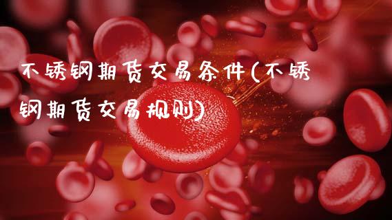 不锈钢期货交易条件(不锈钢期货交易规则)_https://qh.lansai.wang_期货理财_第1张
