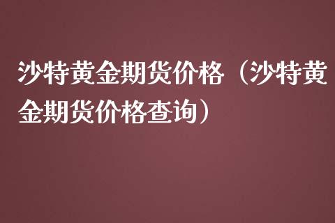 沙特黄金期货价格（沙特黄金期货价格查询）_https://qh.lansai.wang_期货喊单_第1张