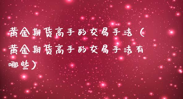 黄金期货高手的交易手法（黄金期货高手的交易手法有哪些）_https://qh.lansai.wang_股票技术分析_第1张